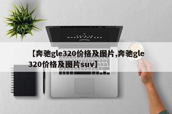 【奔驰gle320价格及图片,奔驰gle320价格及图片suv】