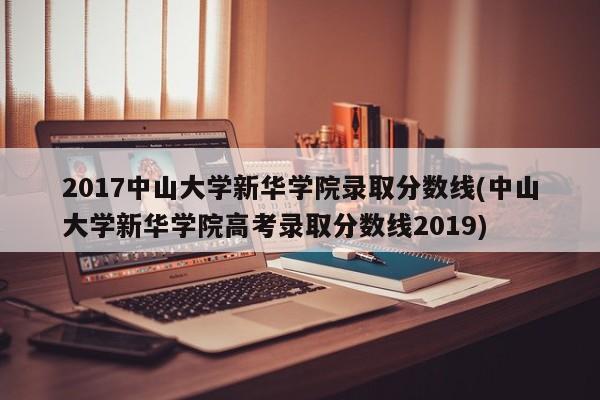2017中山大学新华学院录取分数线(中山大学新华学院高考录取分数线2019)