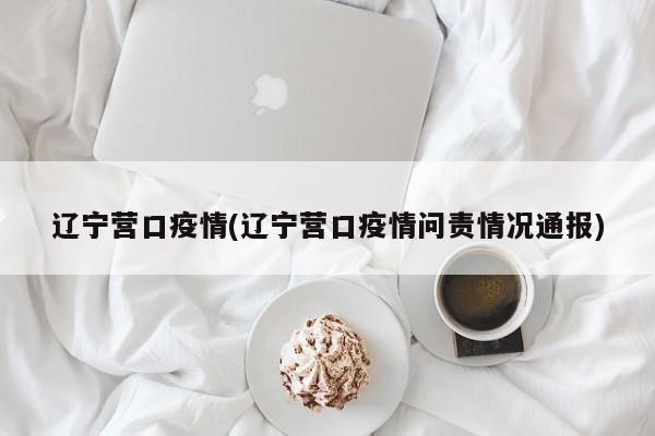 辽宁营口疫情(辽宁营口疫情问责情况通报)