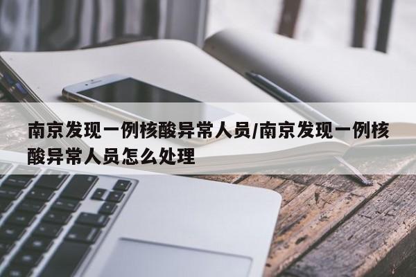 南京发现一例核酸异常人员/南京发现一例核酸异常人员怎么处理