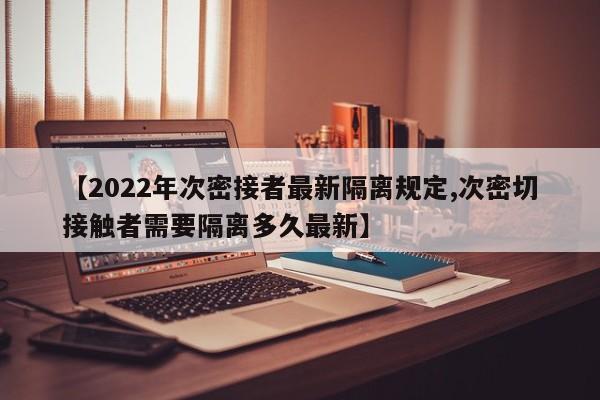 【2022年次密接者最新隔离规定,次密切接触者需要隔离多久最新】