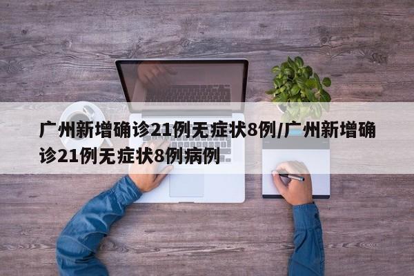 广州新增确诊21例无症状8例/广州新增确诊21例无症状8例病例