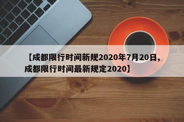 【成都限行时间新规2020年7月20日,成都限行时间最新规定2020】