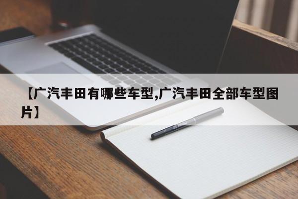 【广汽丰田有哪些车型,广汽丰田全部车型图片】