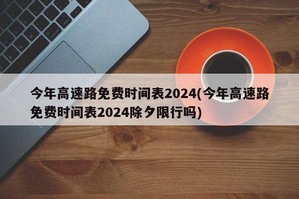 今年高速路免费时间表2024(今年高速路免费时间表2024除夕限行吗)