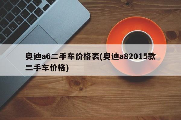 奥迪a6二手车价格表(奥迪a82015款二手车价格)