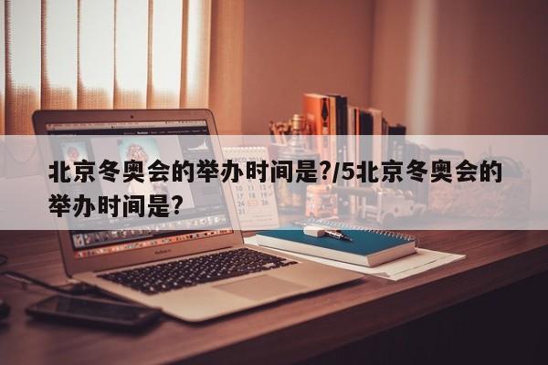 北京冬奥会的举办时间是?/5北京冬奥会的举办时间是?