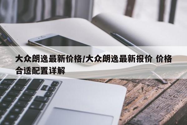 大众朗逸最新价格/大众朗逸最新报价 价格合适配置详解