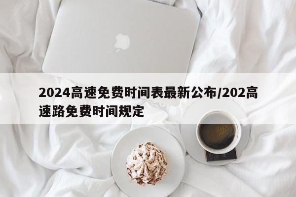 2024高速免费时间表最新公布/202高速路免费时间规定