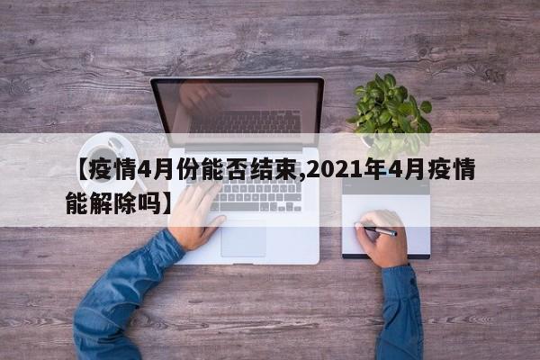 【疫情4月份能否结束,2021年4月疫情能解除吗】