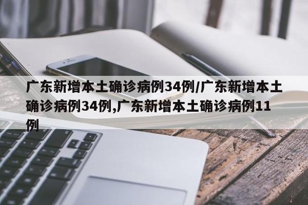 广东新增本土确诊病例34例/广东新增本土确诊病例34例,广东新增本土确诊病例11例