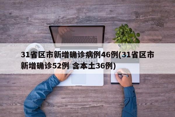 31省区市新增确诊病例46例(31省区市新增确诊52例 含本土36例)