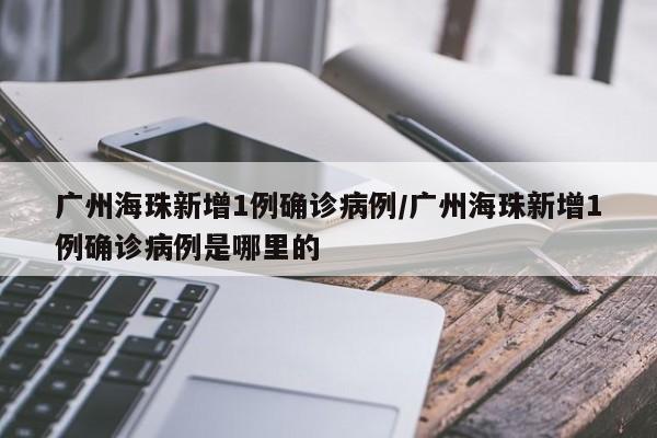 广州海珠新增1例确诊病例/广州海珠新增1例确诊病例是哪里的