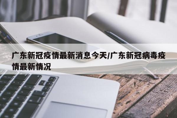广东新冠疫情最新消息今天/广东新冠病毒疫情最新情况