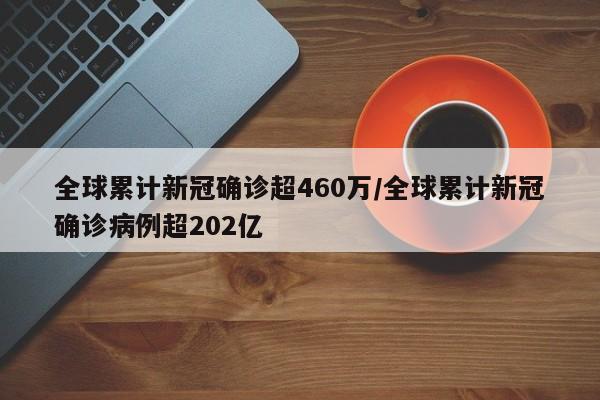 全球累计新冠确诊超460万/全球累计新冠确诊病例超202亿