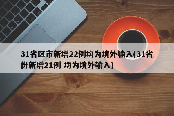 31省区市新增22例均为境外输入(31省份新增21例 均为境外输入)
