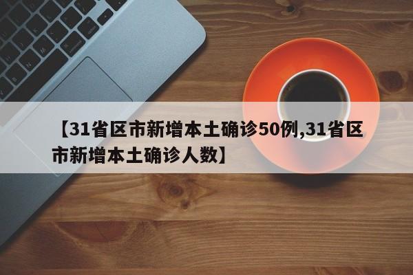 【31省区市新增本土确诊50例,31省区市新增本土确诊人数】