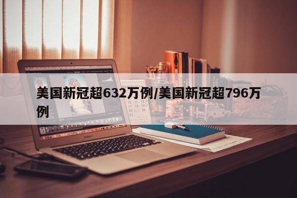 美国新冠超632万例/美国新冠超796万例