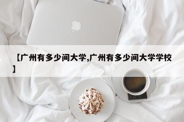 【广州有多少间大学,广州有多少间大学学校】