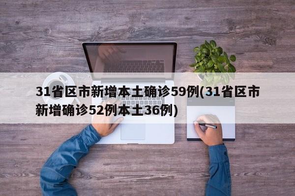 31省区市新增本土确诊59例(31省区市新增确诊52例本土36例)