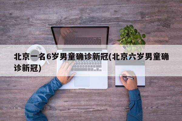 北京一名6岁男童确诊新冠(北京六岁男童确诊新冠)