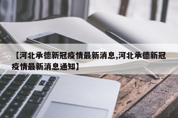 【河北承德新冠疫情最新消息,河北承德新冠疫情最新消息通知】