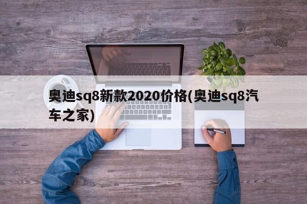 奥迪sq8新款2020价格(奥迪sq8汽车之家)