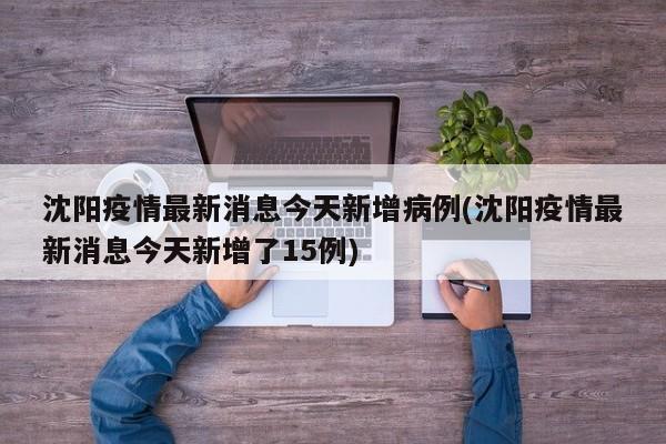 沈阳疫情最新消息今天新增病例(沈阳疫情最新消息今天新增了15例)