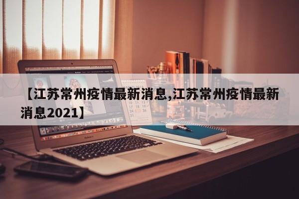 【江苏常州疫情最新消息,江苏常州疫情最新消息2021】