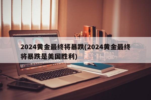 2024黄金最终将暴跌(2024黄金最终将暴跌是美国胜利)