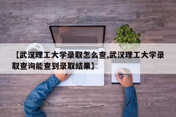 【武汉理工大学录取怎么查,武汉理工大学录取查询能查到录取结果】