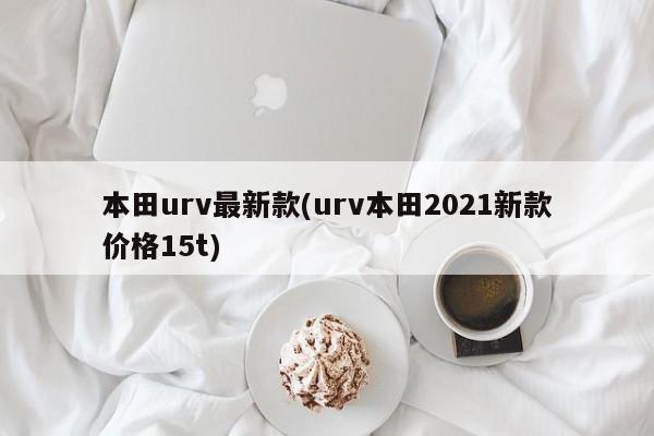 本田urv最新款(urv本田2021新款价格15t)