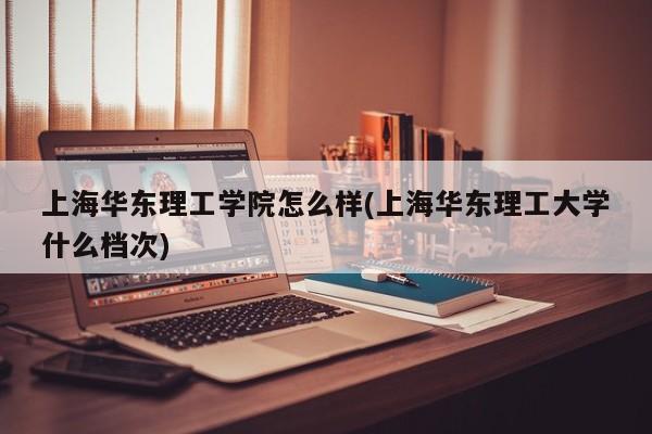 上海华东理工学院怎么样(上海华东理工大学什么档次)