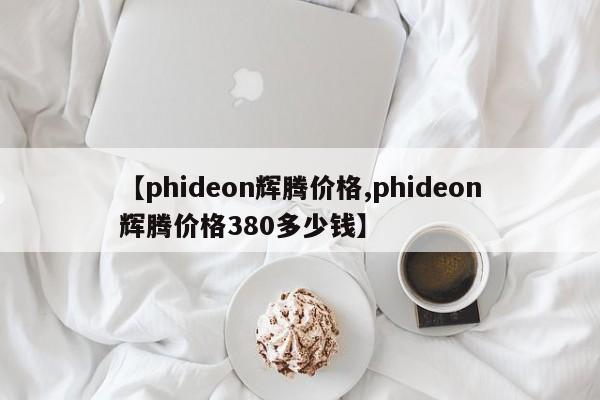 【phideon辉腾价格,phideon辉腾价格380多少钱】