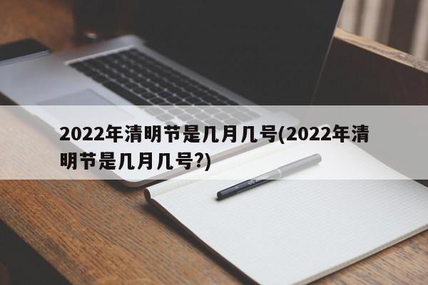 2022年清明节是几月几号(2022年清明节是几月几号?)
