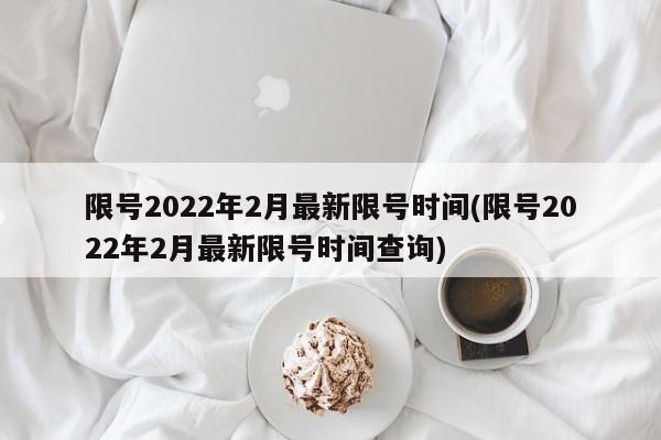 限号2022年2月最新限号时间(限号2022年2月最新限号时间查询)