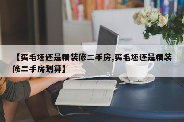 【买毛坯还是精装修二手房,买毛坯还是精装修二手房划算】