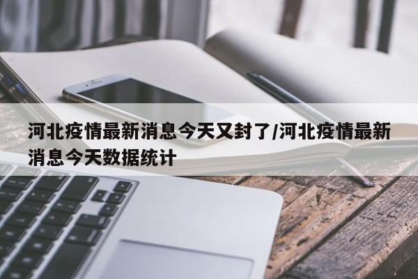 河北疫情最新消息今天又封了/河北疫情最新消息今天数据统计
