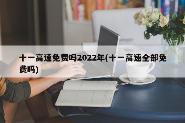 十一高速免费吗2022年(十一高速全部免费吗)