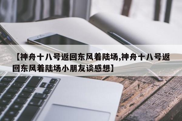 【神舟十八号返回东风着陆场,神舟十八号返回东风着陆场小朋友谈感想】