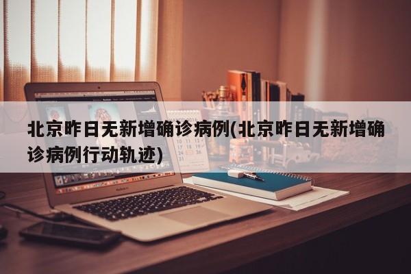 北京昨日无新增确诊病例(北京昨日无新增确诊病例行动轨迹)