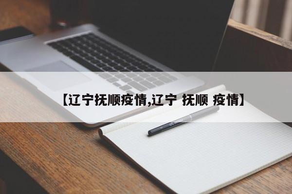 【辽宁抚顺疫情,辽宁 抚顺 疫情】