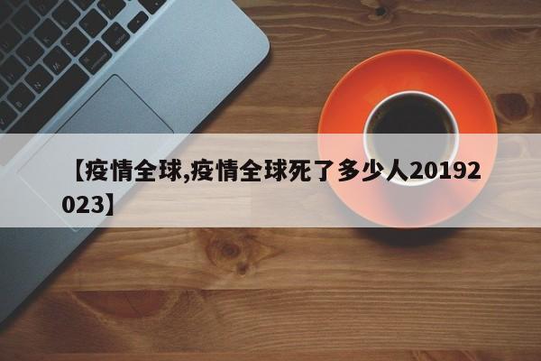 【疫情全球,疫情全球死了多少人20192023】