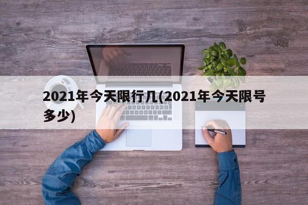 2021年今天限行几(2021年今天限号多少)