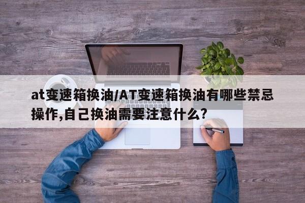 at变速箱换油/AT变速箱换油有哪些禁忌操作,自己换油需要注意什么?