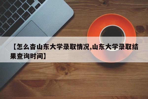 【怎么杳山东大学录取情况,山东大学录取结果查询时间】