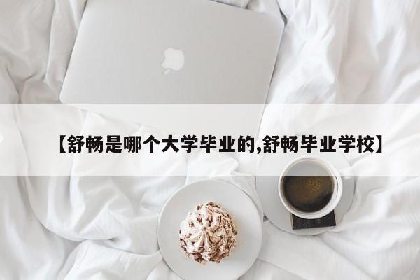 【舒畅是哪个大学毕业的,舒畅毕业学校】