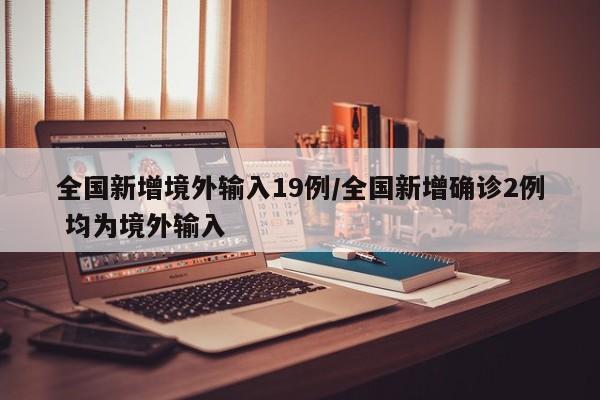 全国新增境外输入19例/全国新增确诊2例 均为境外输入