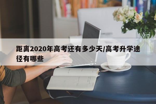 距离2020年高考还有多少天/高考升学途径有哪些