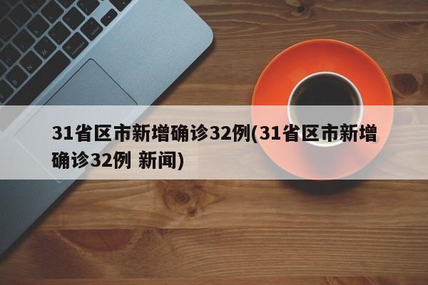 31省区市新增确诊32例(31省区市新增确诊32例 新闻)
